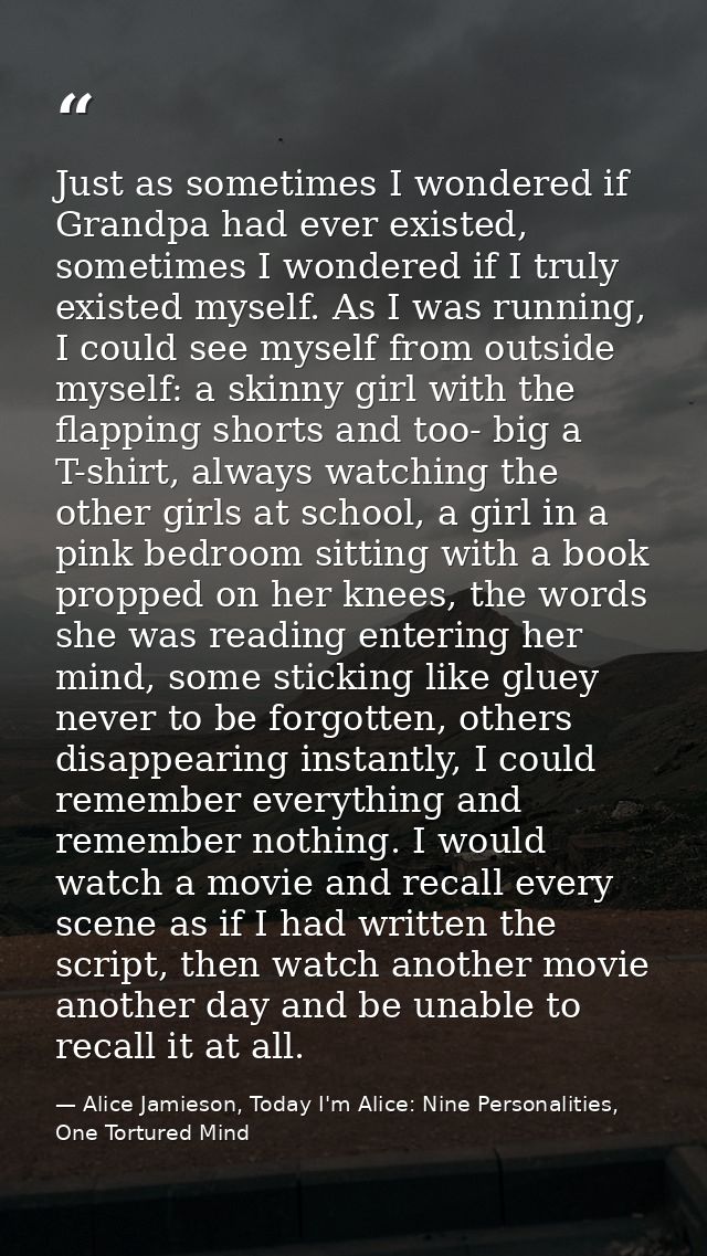 Just as sometimes I wondered if Grandpa had ever existed, sometimes I wondered if I truly existed myself. As I was runni — Alice Jamieson, Today I'm Alice: Nine Personalities, One Tortured Mind