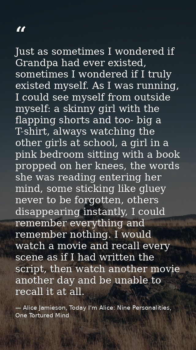 Just as sometimes I wondered if Grandpa had ever existed, sometimes I wondered if I truly existed myself. As I was runni — Alice Jamieson, Today I'm Alice: Nine Personalities, One Tortured Mind