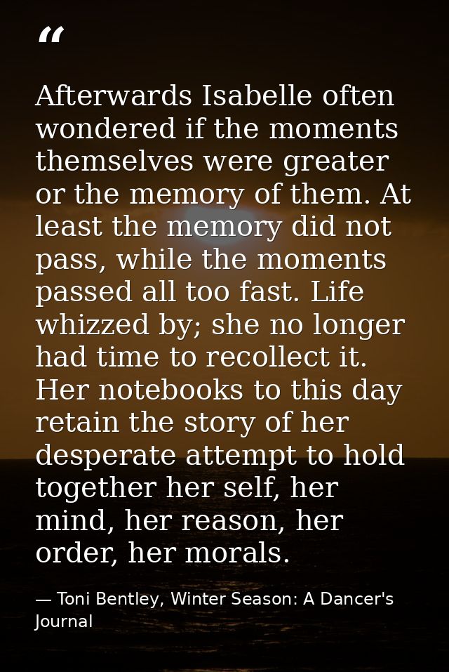 Afterwards Isabelle often wondered if the moments themselves were greater or the memory of them. At least the memory did — Toni Bentley, Winter Season: A Dancer's Journal