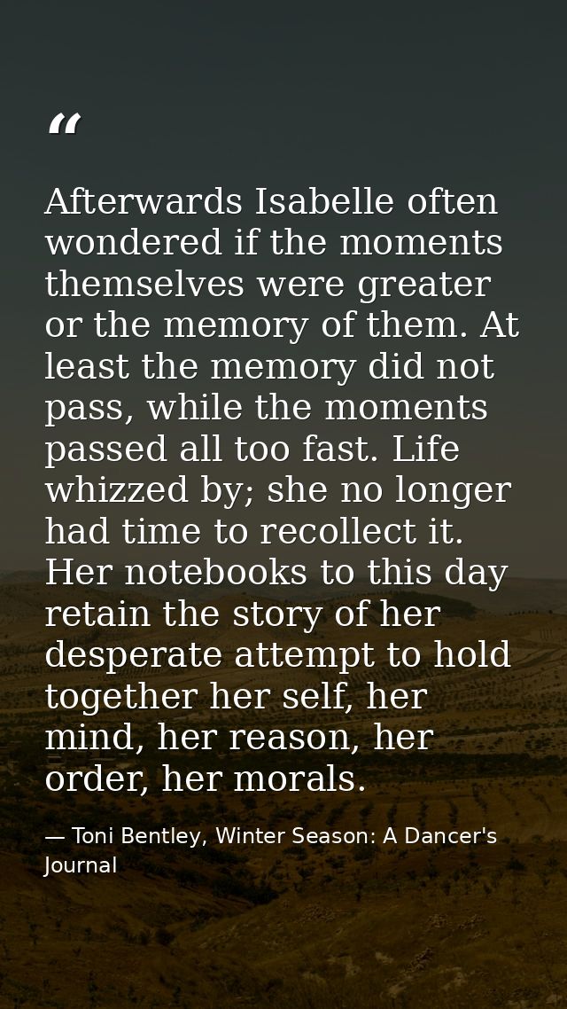 Afterwards Isabelle often wondered if the moments themselves were greater or the memory of them. At least the memory did — Toni Bentley, Winter Season: A Dancer's Journal