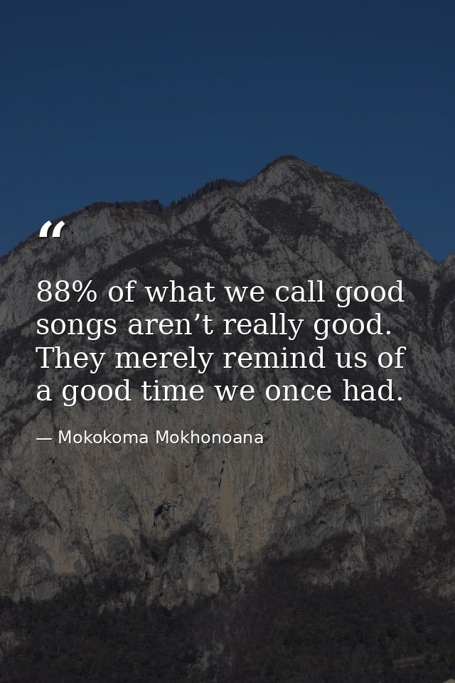 88% of what we call good songs aren’t really good. They merely remind us of a good time we once had. — Mokokoma Mokhonoana