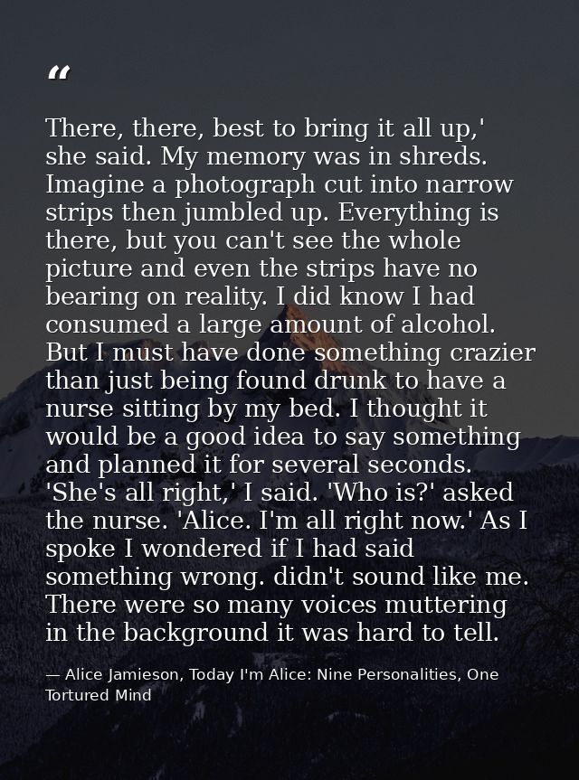 There, there, best to bring it all up,' she said. My memory was in shreds. Imagine a photograph cut into narrow strips t — Alice Jamieson, Today I'm Alice: Nine Personalities, One Tortured Mind