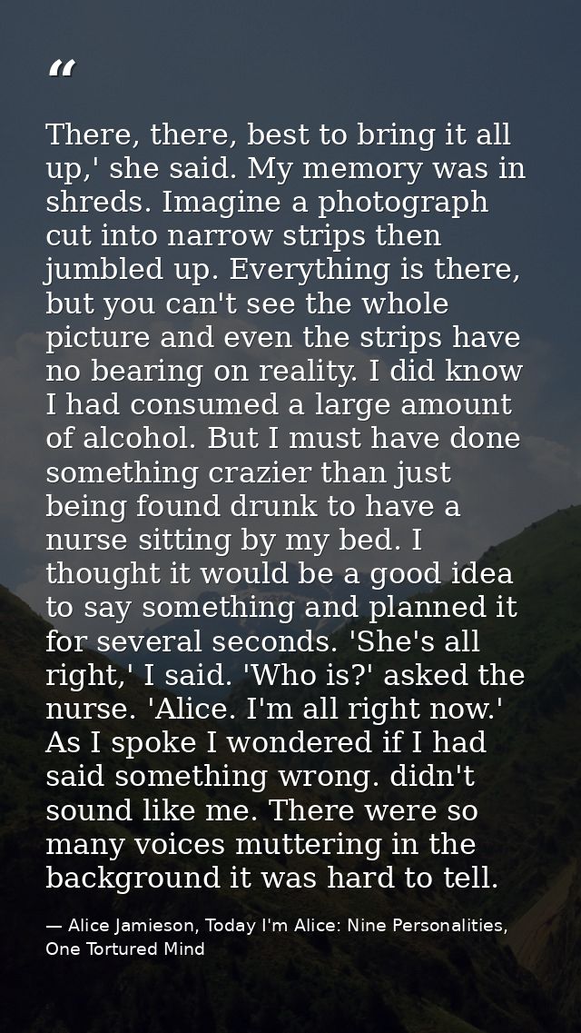 There, there, best to bring it all up,' she said. My memory was in shreds. Imagine a photograph cut into narrow strips t — Alice Jamieson, Today I'm Alice: Nine Personalities, One Tortured Mind