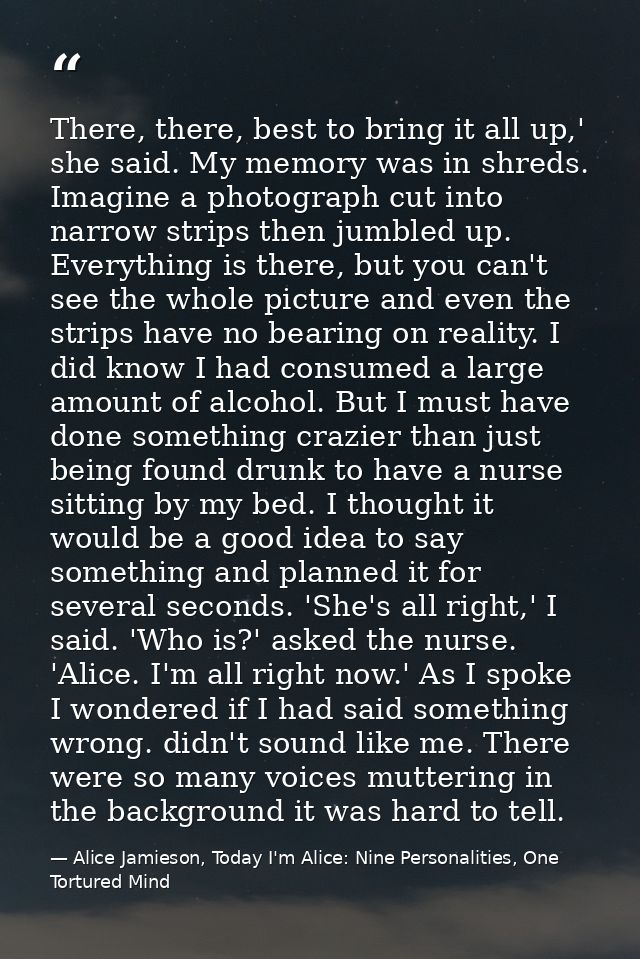 There, there, best to bring it all up,' she said. My memory was in shreds. Imagine a photograph cut into narrow strips t — Alice Jamieson, Today I'm Alice: Nine Personalities, One Tortured Mind