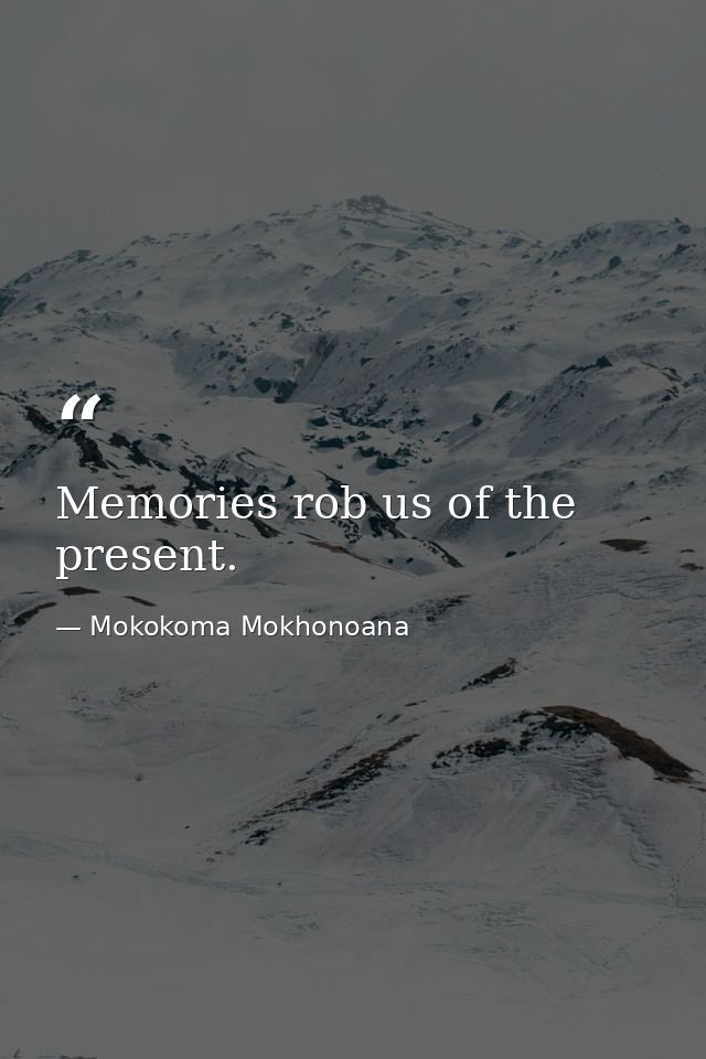 Memories rob us of the present. — Mokokoma Mokhonoana