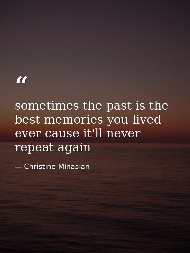 sometimes the past is the best memories you lived ever cause it'll never repeat again — Christine Minasian