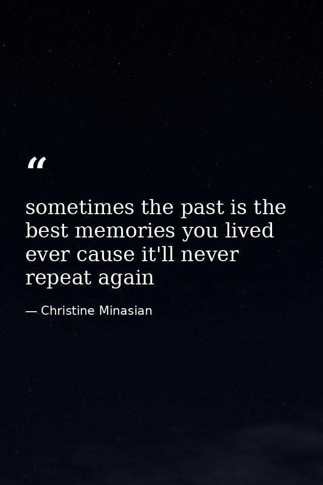 sometimes the past is the best memories you lived ever cause it'll never repeat again — Christine Minasian