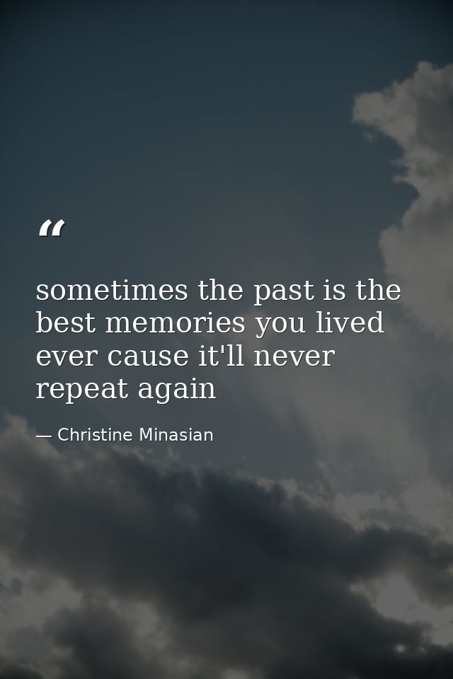 sometimes the past is the best memories you lived ever cause it'll never repeat again — Christine Minasian