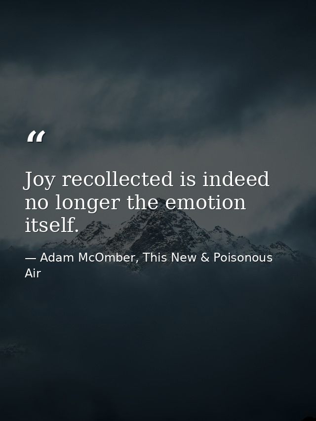 Joy recollected is indeed no longer the emotion itself. — Adam McOmber, This New & Poisonous Air