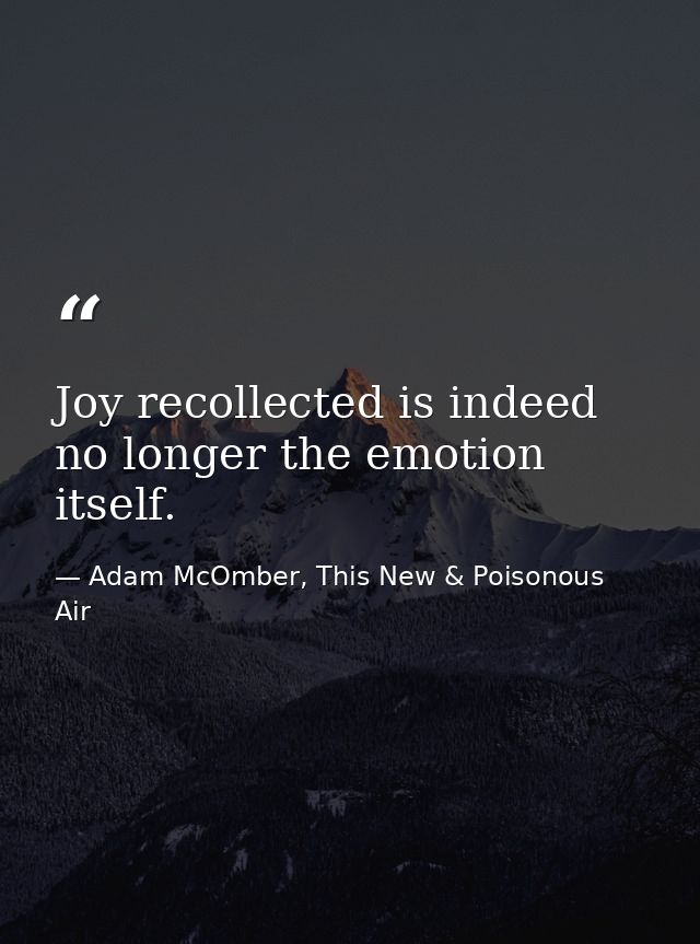 Joy recollected is indeed no longer the emotion itself. — Adam McOmber, This New & Poisonous Air