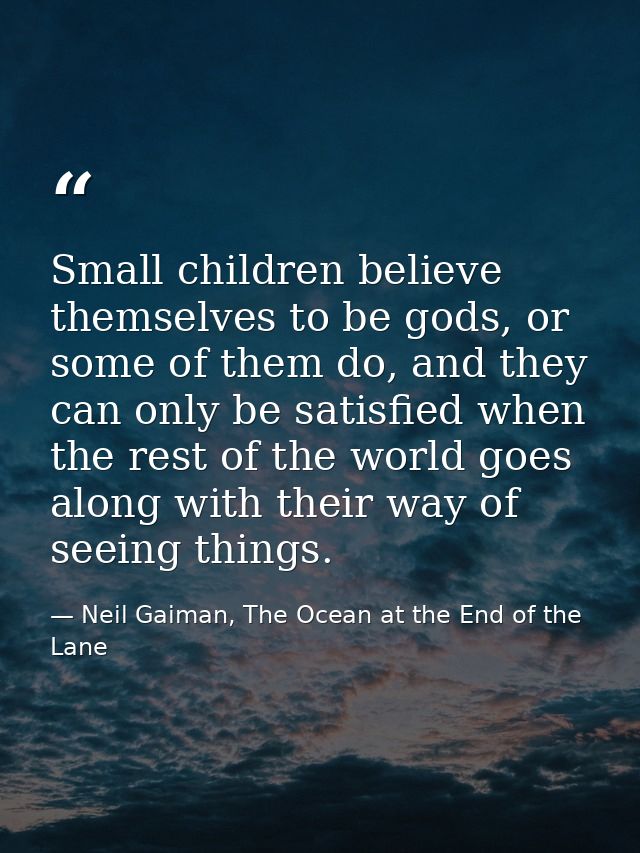 Small children believe themselves to be gods, or some of them do, and they can only be satisfied when the rest of the wo — Neil Gaiman, The Ocean at the End of the Lane