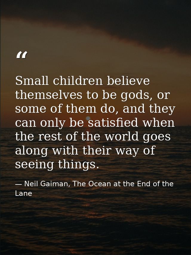 Small children believe themselves to be gods, or some of them do, and they can only be satisfied when the rest of the wo — Neil Gaiman, The Ocean at the End of the Lane