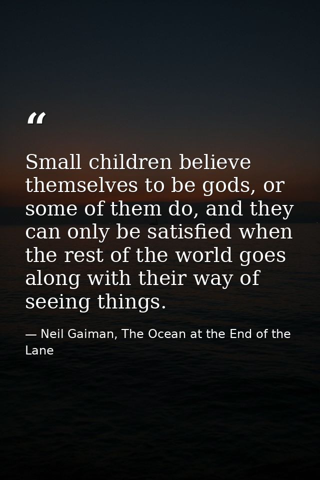 Small children believe themselves to be gods, or some of them do, and they can only be satisfied when the rest of the wo — Neil Gaiman, The Ocean at the End of the Lane