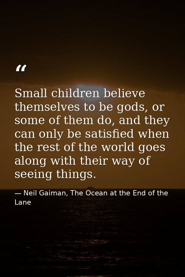 Small children believe themselves to be gods, or some of them do, and they can only be satisfied when the rest of the wo — Neil Gaiman, The Ocean at the End of the Lane