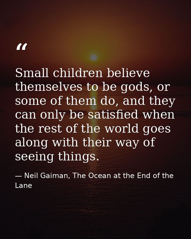 Small children believe themselves to be gods, or some of them do, and they can only be satisfied when the rest of the wo — Neil Gaiman, The Ocean at the End of the Lane