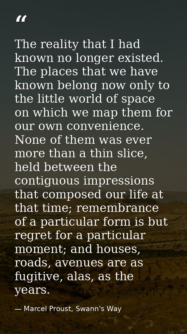 The reality that I had known no longer existed. The places that we have known belong now only to the little world of spa — Marcel Proust, Swann's Way