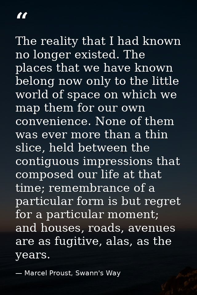 The reality that I had known no longer existed. The places that we have known belong now only to the little world of spa — Marcel Proust, Swann's Way