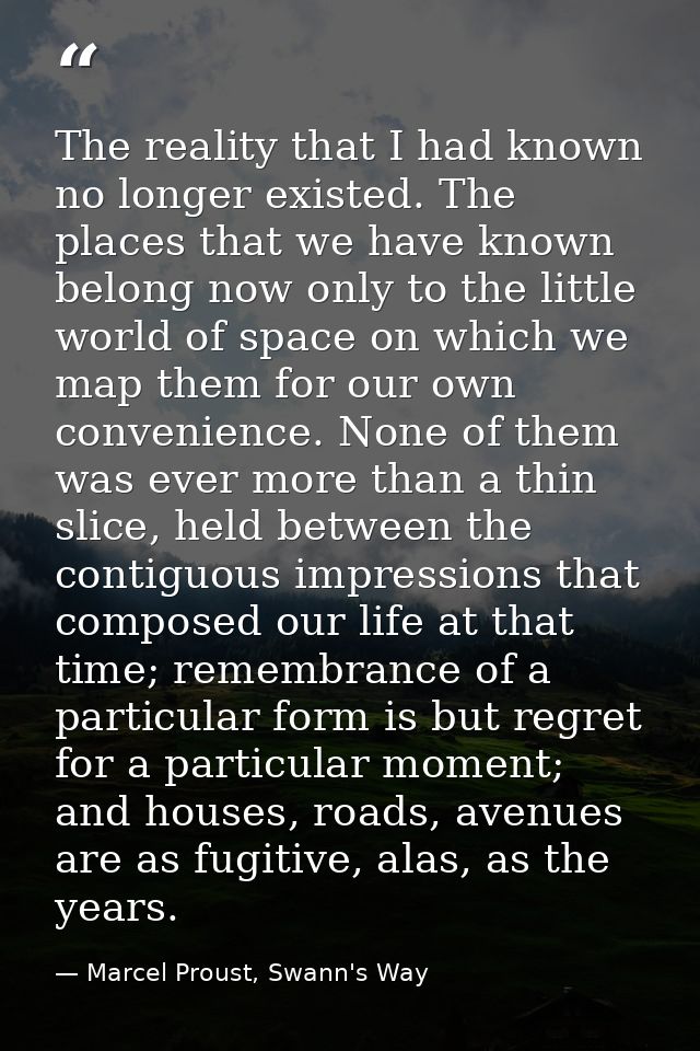 The reality that I had known no longer existed. The places that we have known belong now only to the little world of spa — Marcel Proust, Swann's Way