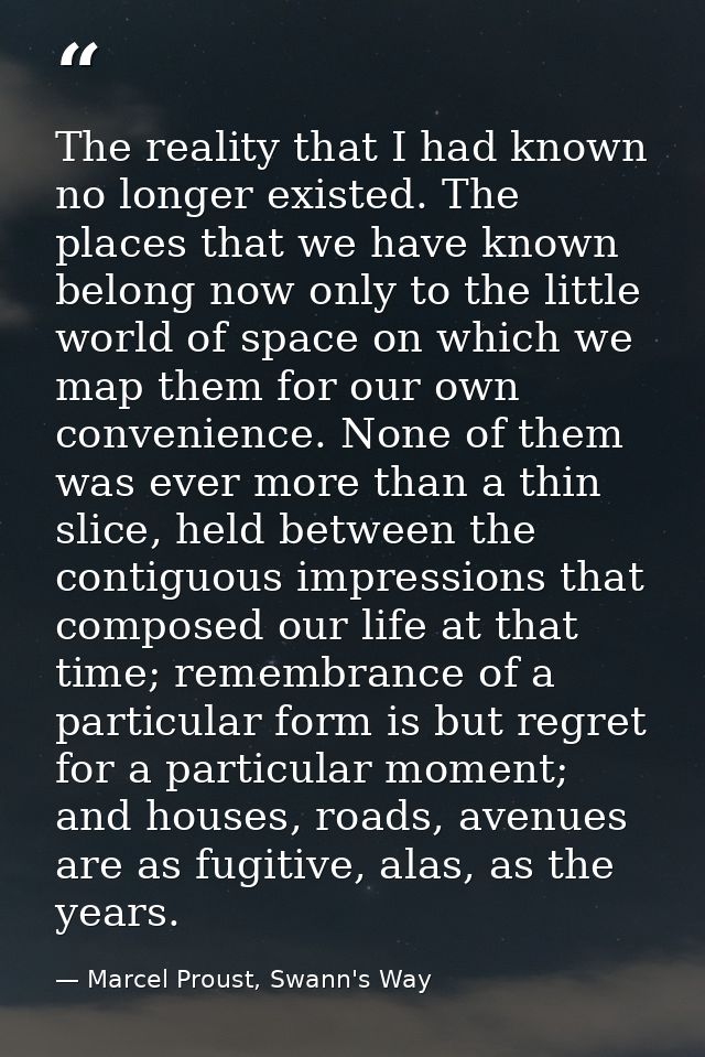 The reality that I had known no longer existed. The places that we have known belong now only to the little world of spa — Marcel Proust, Swann's Way