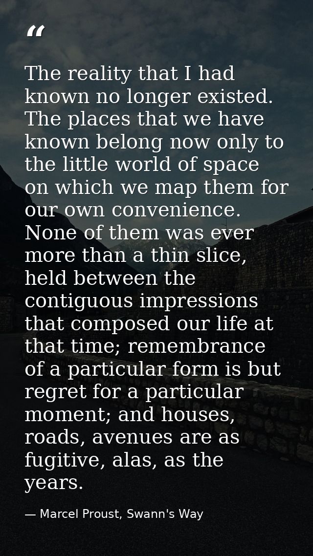 The reality that I had known no longer existed. The places that we have known belong now only to the little world of spa — Marcel Proust, Swann's Way