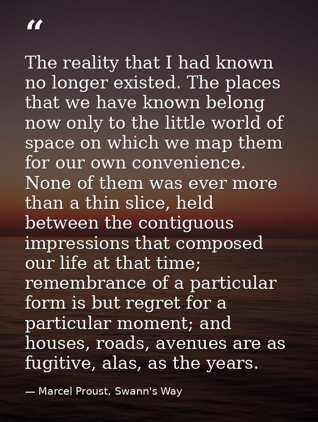 The reality that I had known no longer existed. The places that we have known belong now only to the little world of spa — Marcel Proust, Swann's Way