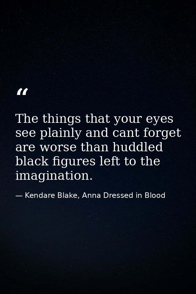 The things that your eyes see plainly and cant forget are worse than huddled black figures left to the imagination. — Kendare Blake, Anna Dressed in Blood