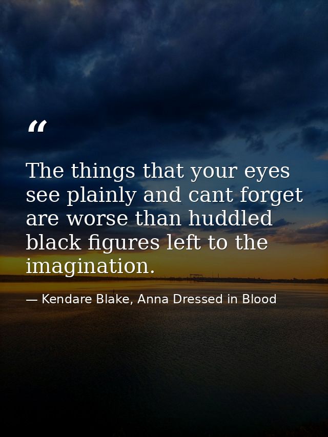 The things that your eyes see plainly and cant forget are worse than huddled black figures left to the imagination. — Kendare Blake, Anna Dressed in Blood