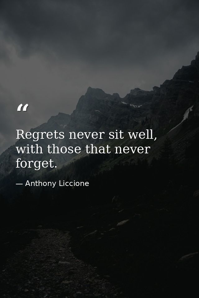 Regrets never sit well, with those that never forget. — Anthony Liccione