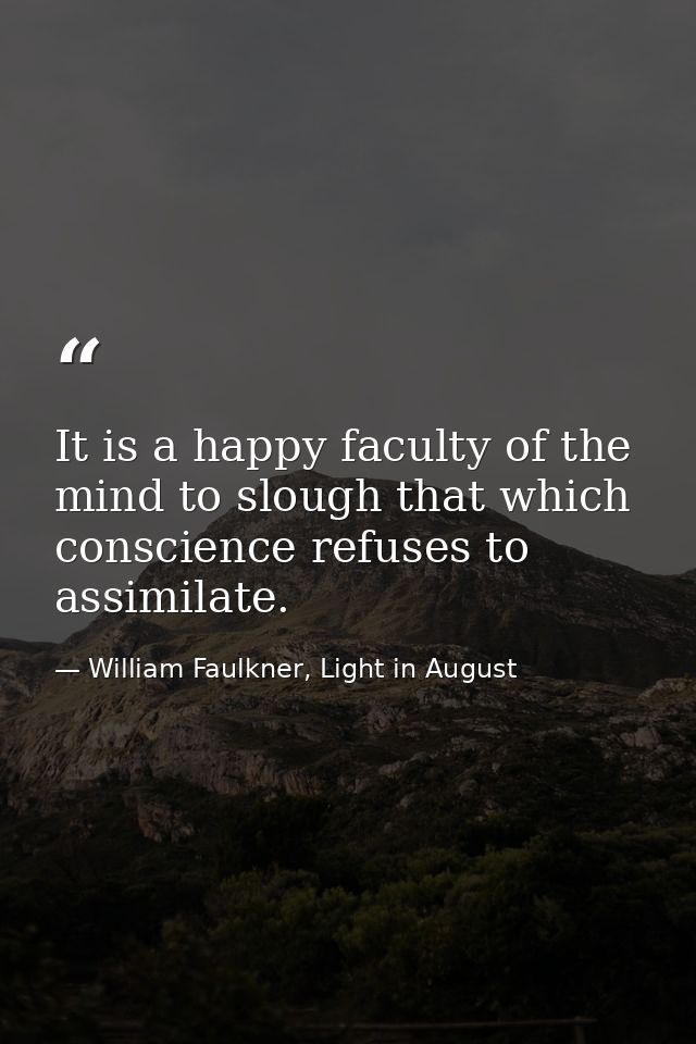 It is a happy faculty of the mind to slough that which conscience refuses to assimilate. — William Faulkner, Light in August