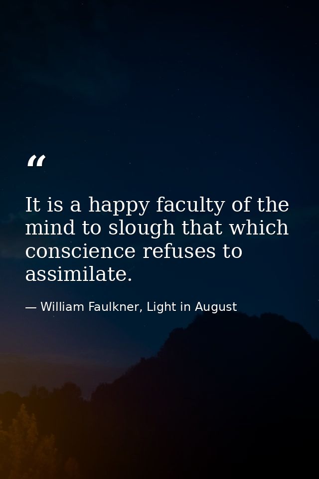 It is a happy faculty of the mind to slough that which conscience refuses to assimilate. — William Faulkner, Light in August
