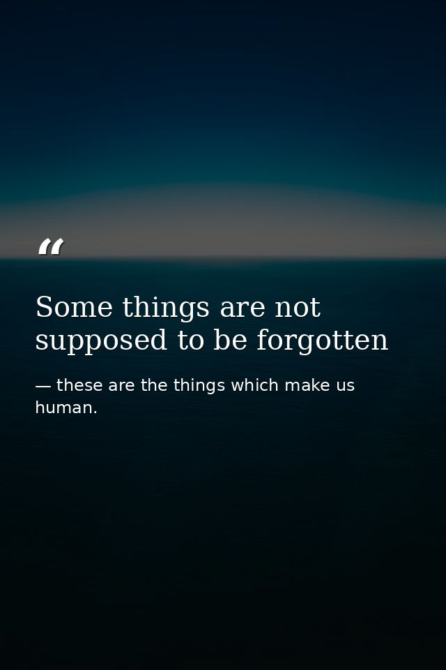 Some things are not supposed to be forgotten — these are the things which make us human.