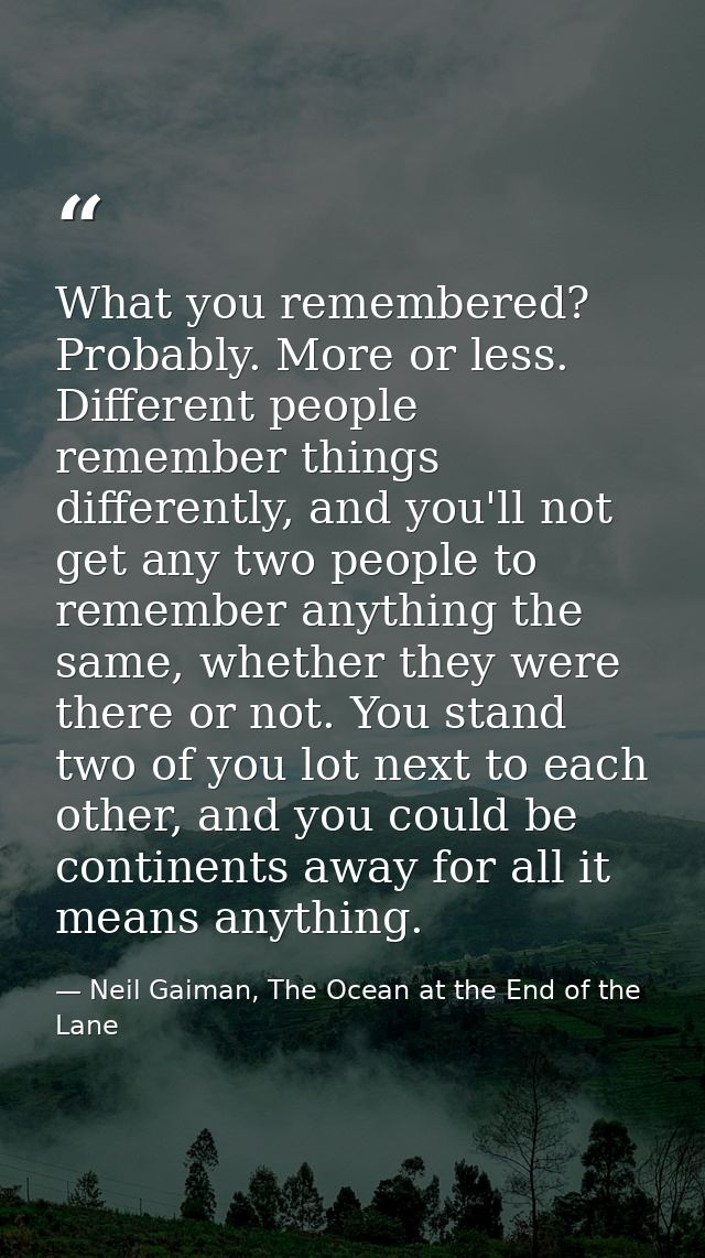 What you remembered? Probably. More or less. Different people remember things differently, and you'll not get any two pe — Neil Gaiman, The Ocean at the End of the Lane
