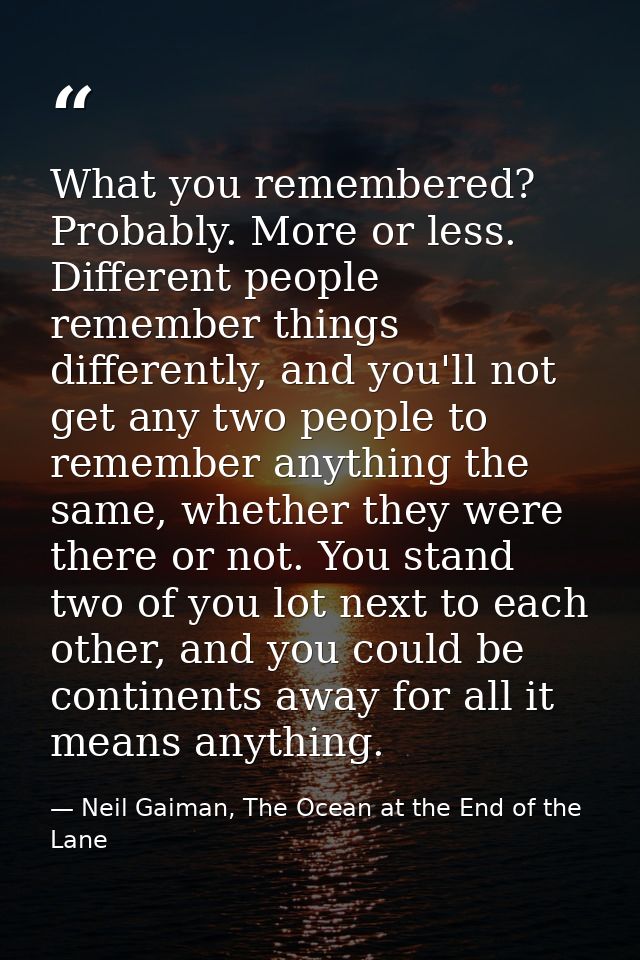 What you remembered? Probably. More or less. Different people remember things differently, and you'll not get any two pe — Neil Gaiman, The Ocean at the End of the Lane