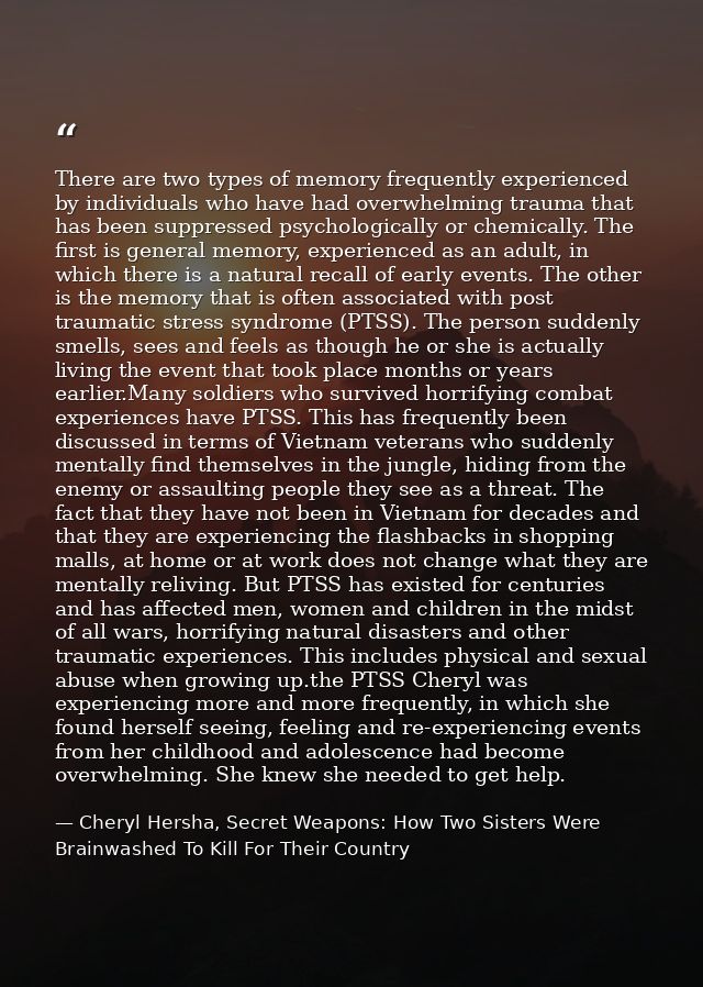There are two types of memory frequently experienced by individuals who have had overwhelming trauma that has been suppr — Cheryl Hersha, Secret Weapons: How Two Sisters Were Brainwashed To Kill For Their Country