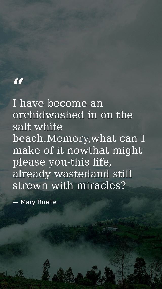 I have become an orchidwashed in on the salt white beach.Memory,what can I make of it nowthat might please you-this life — Mary Ruefle