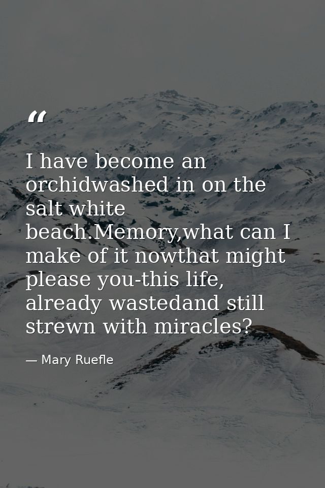 I have become an orchidwashed in on the salt white beach.Memory,what can I make of it nowthat might please you-this life — Mary Ruefle