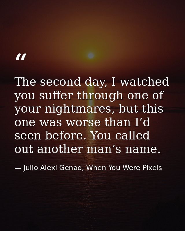 The second day, I watched you suffer through one of your nightmares, but this one was worse than I’d seen before. You ca — Julio Alexi Genao, When You Were Pixels