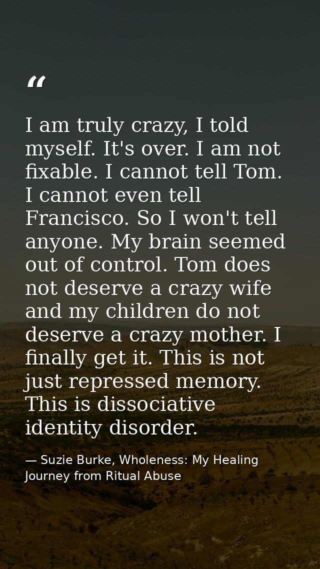 I am truly crazy, I told myself. It's over. I am not fixable. I cannot tell Tom. I cannot even tell Francisco. So I won' — Suzie Burke, Wholeness: My Healing Journey from Ritual Abuse