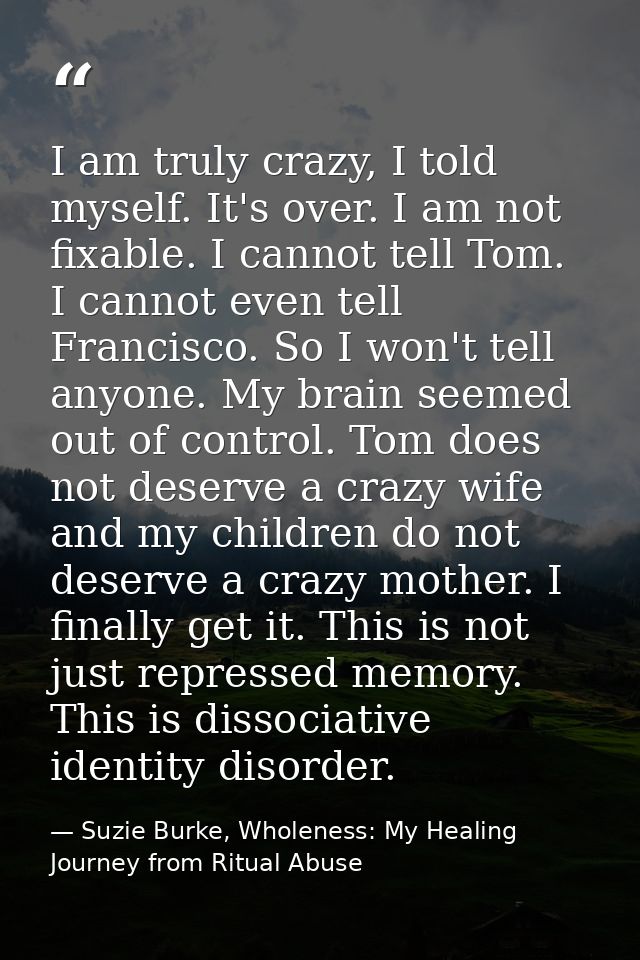 I am truly crazy, I told myself. It's over. I am not fixable. I cannot tell Tom. I cannot even tell Francisco. So I won' — Suzie Burke, Wholeness: My Healing Journey from Ritual Abuse