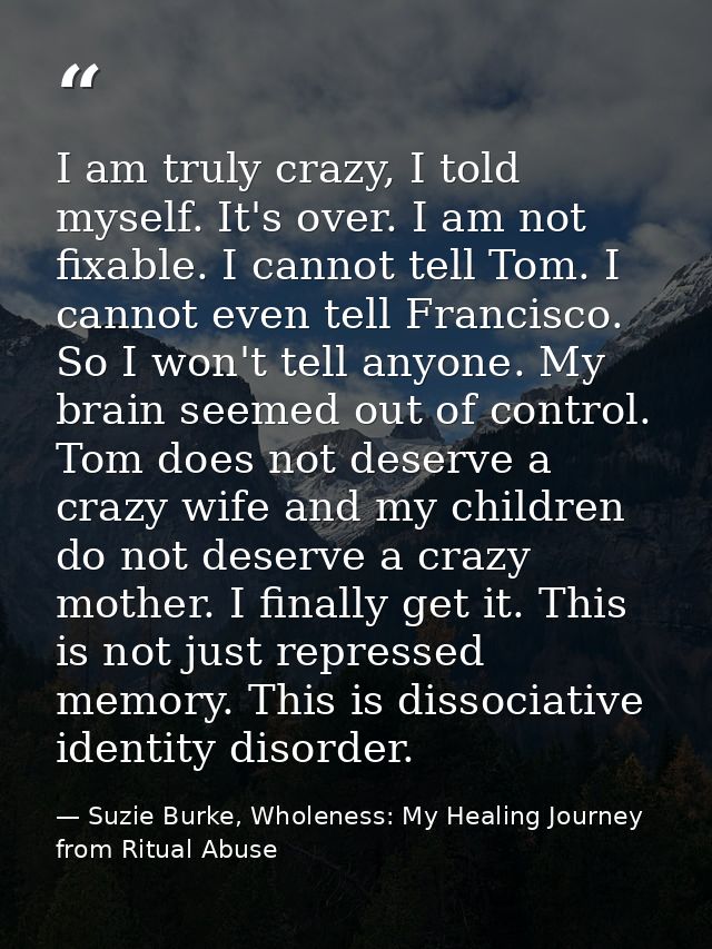 I am truly crazy, I told myself. It's over. I am not fixable. I cannot tell Tom. I cannot even tell Francisco. So I won' — Suzie Burke, Wholeness: My Healing Journey from Ritual Abuse