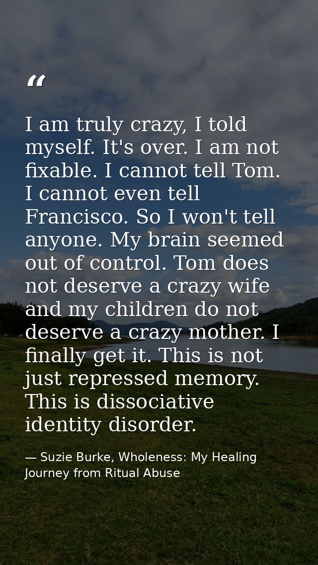 I am truly crazy, I told myself. It's over. I am not fixable. I cannot tell Tom. I cannot even tell Francisco. So I won' — Suzie Burke, Wholeness: My Healing Journey from Ritual Abuse