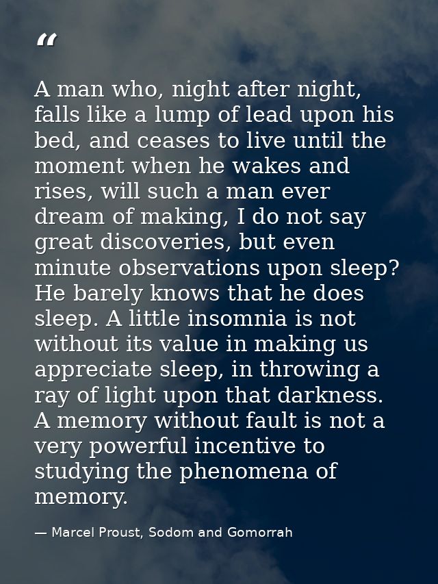 A man who, night after night, falls like a lump of lead upon his bed, and ceases to live until the moment when he wakes  — Marcel Proust, Sodom and Gomorrah