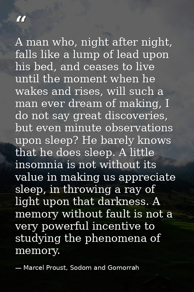 A man who, night after night, falls like a lump of lead upon his bed, and ceases to live until the moment when he wakes  — Marcel Proust, Sodom and Gomorrah