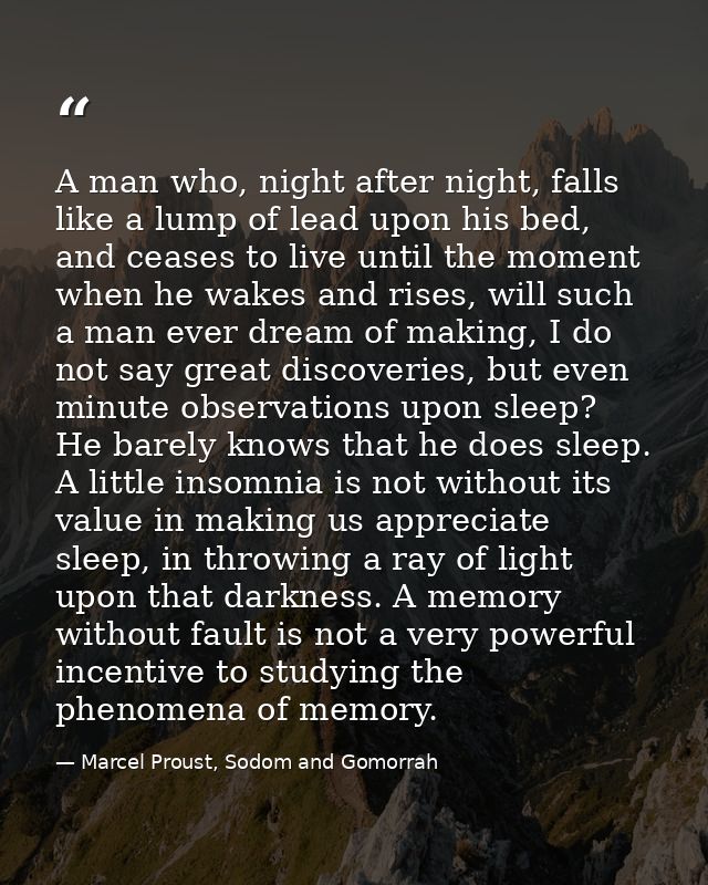 A man who, night after night, falls like a lump of lead upon his bed, and ceases to live until the moment when he wakes  — Marcel Proust, Sodom and Gomorrah