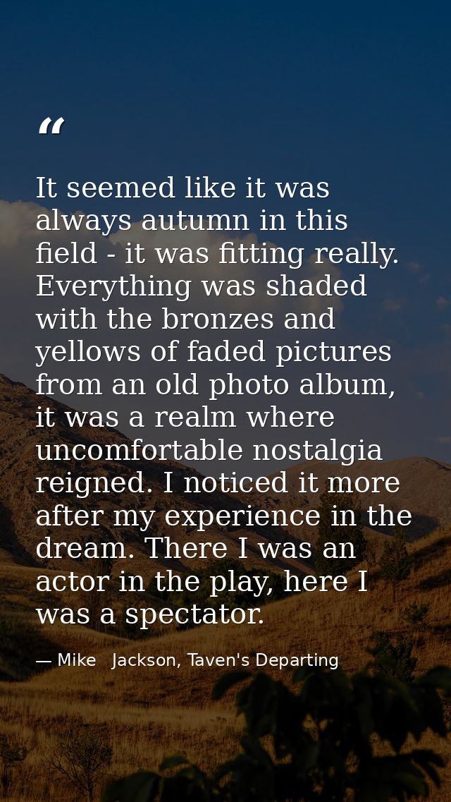 It seemed like it was always autumn in this field - it was fitting really. Everything was shaded with the bronzes and ye — Mike   Jackson, Taven's Departing