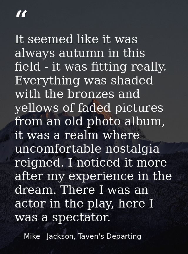 It seemed like it was always autumn in this field - it was fitting really. Everything was shaded with the bronzes and ye — Mike   Jackson, Taven's Departing