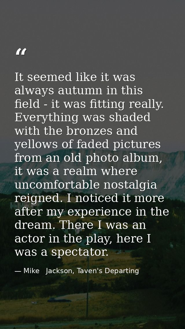 It seemed like it was always autumn in this field - it was fitting really. Everything was shaded with the bronzes and ye — Mike   Jackson, Taven's Departing