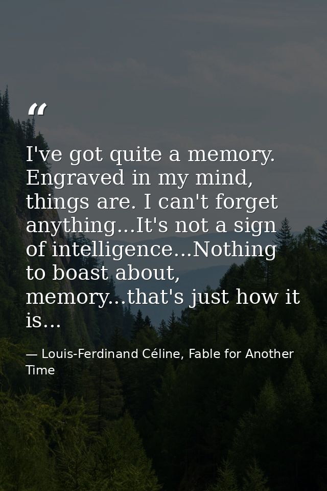 I've got quite a memory. Engraved in my mind, things are. I can't forget anything...It's not a sign of intelligence...No — Louis-Ferdinand Céline, Fable for Another Time