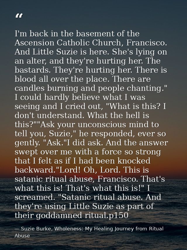 I'm back in the basement of the Ascension Catholic Church, Francisco. And Little Suzie is here. She's lying on an alter, — Suzie Burke, Wholeness: My Healing Journey from Ritual Abuse