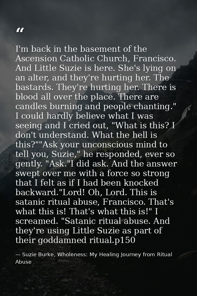 I'm back in the basement of the Ascension Catholic Church, Francisco. And Little Suzie is here. She's lying on an alter, — Suzie Burke, Wholeness: My Healing Journey from Ritual Abuse